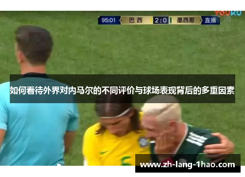 如何看待外界对内马尔的不同评价与球场表现背后的多重因素