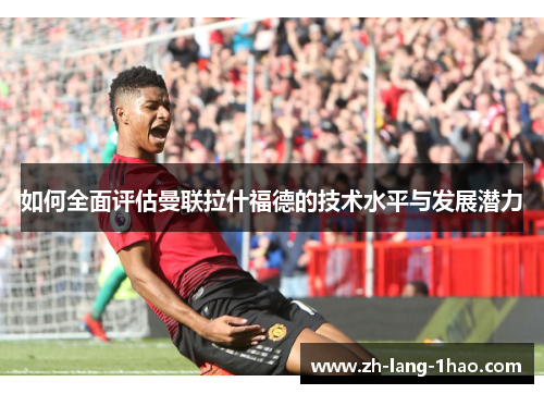 如何全面评估曼联拉什福德的技术水平与发展潜力