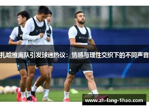 扎哈维离队引发球迷热议：情感与理性交织下的不同声音