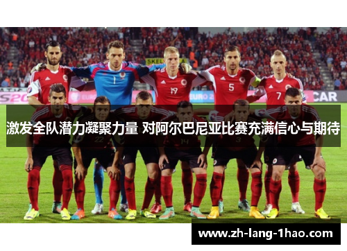 激发全队潜力凝聚力量 对阿尔巴尼亚比赛充满信心与期待