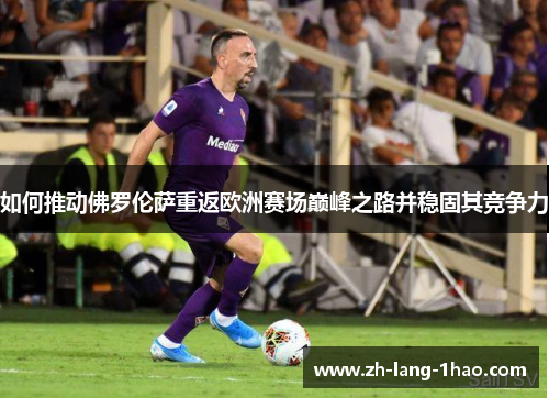如何推动佛罗伦萨重返欧洲赛场巅峰之路并稳固其竞争力