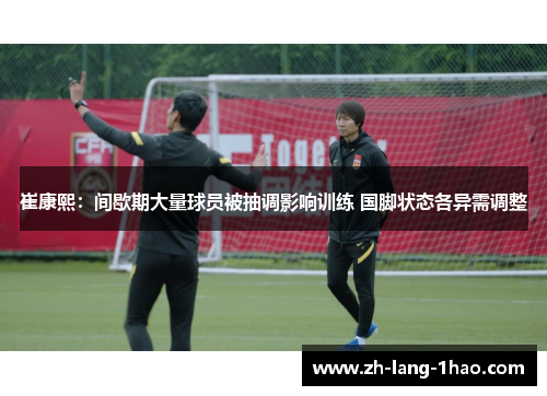 崔康熙：间歇期大量球员被抽调影响训练 国脚状态各异需调整