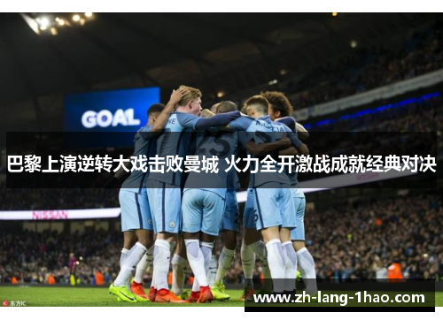 巴黎上演逆转大戏击败曼城 火力全开激战成就经典对决