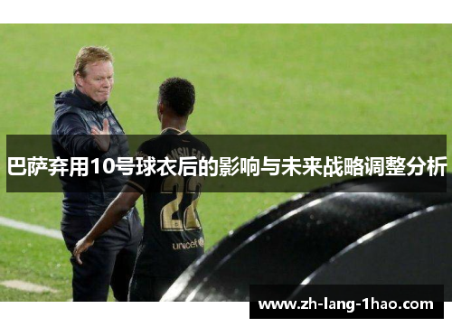 巴萨弃用10号球衣后的影响与未来战略调整分析