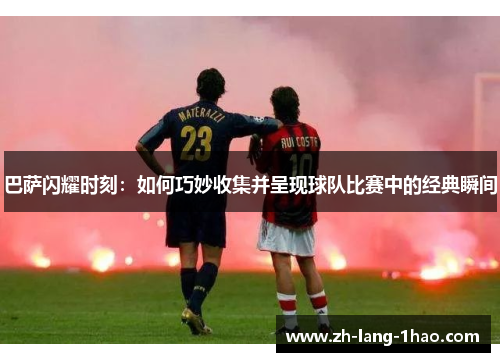 巴萨闪耀时刻：如何巧妙收集并呈现球队比赛中的经典瞬间