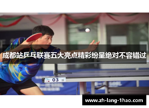 成都站乒乓联赛五大亮点精彩纷呈绝对不容错过