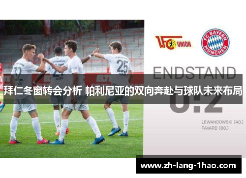 拜仁冬窗转会分析 帕利尼亚的双向奔赴与球队未来布局