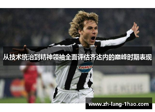 从技术统治到精神领袖全面评估齐达内的巅峰时期表现