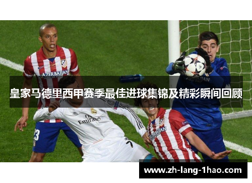 皇家马德里西甲赛季最佳进球集锦及精彩瞬间回顾