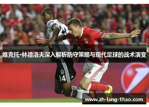 维克托·林德洛夫深入解析防守策略与现代足球的战术演变