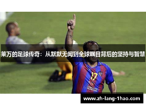 莱万的足球传奇：从默默无闻到全球瞩目背后的坚持与智慧