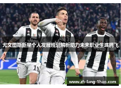 尤文图斯新星个人发展规划解析助力未来职业生涯腾飞