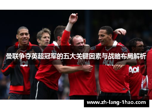 曼联争夺英超冠军的五大关键因素与战略布局解析