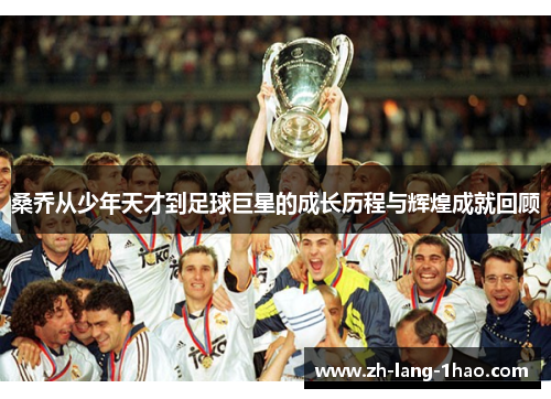 桑乔从少年天才到足球巨星的成长历程与辉煌成就回顾