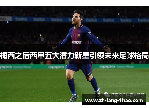 梅西之后西甲五大潜力新星引领未来足球格局