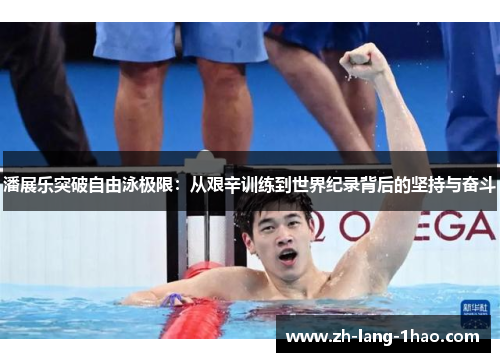 潘展乐突破自由泳极限：从艰辛训练到世界纪录背后的坚持与奋斗