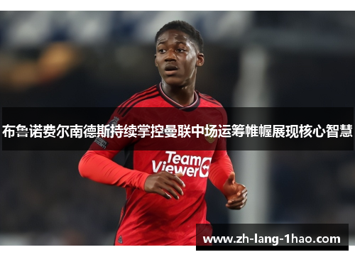 布鲁诺费尔南德斯持续掌控曼联中场运筹帷幄展现核心智慧