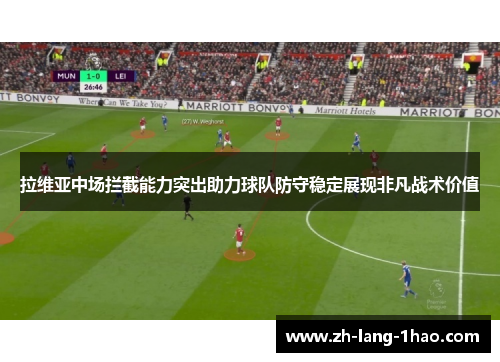 拉维亚中场拦截能力突出助力球队防守稳定展现非凡战术价值