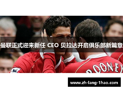 曼联正式迎来新任 CEO 贝拉达开启俱乐部新篇章