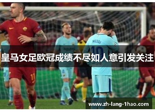 皇马女足欧冠成绩不尽如人意引发关注
