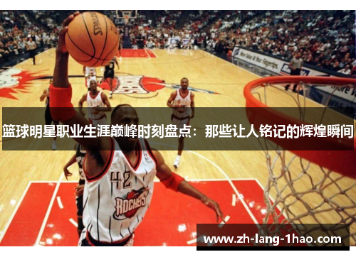 篮球明星职业生涯巅峰时刻盘点：那些让人铭记的辉煌瞬间
