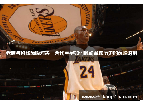 老詹与科比巅峰对决：两代巨星如何撼动篮球历史的巅峰时刻