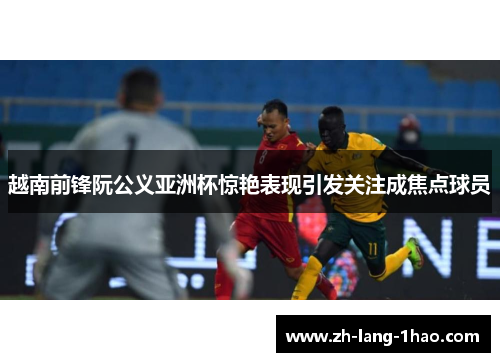 越南前锋阮公义亚洲杯惊艳表现引发关注成焦点球员