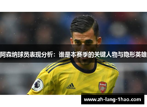 阿森纳球员表现分析：谁是本赛季的关键人物与隐形英雄